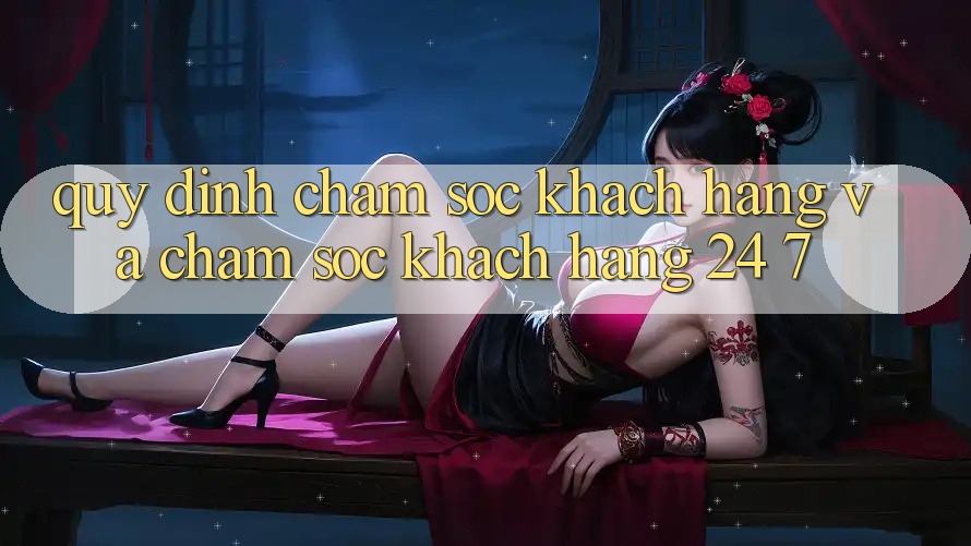 Quy định Chăm Sóc Khách Hàng Và Chăm sóc khách hàng 24/7