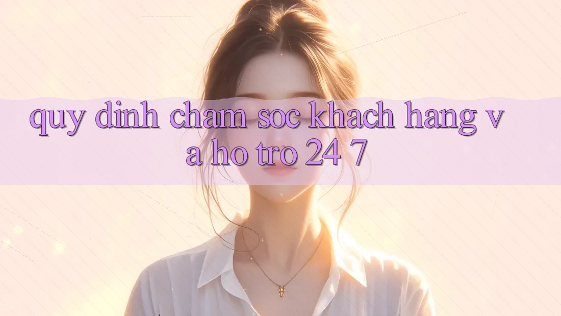 Quy định Chăm Sóc Khách Hàng Và Hỗ Trợ 24/7