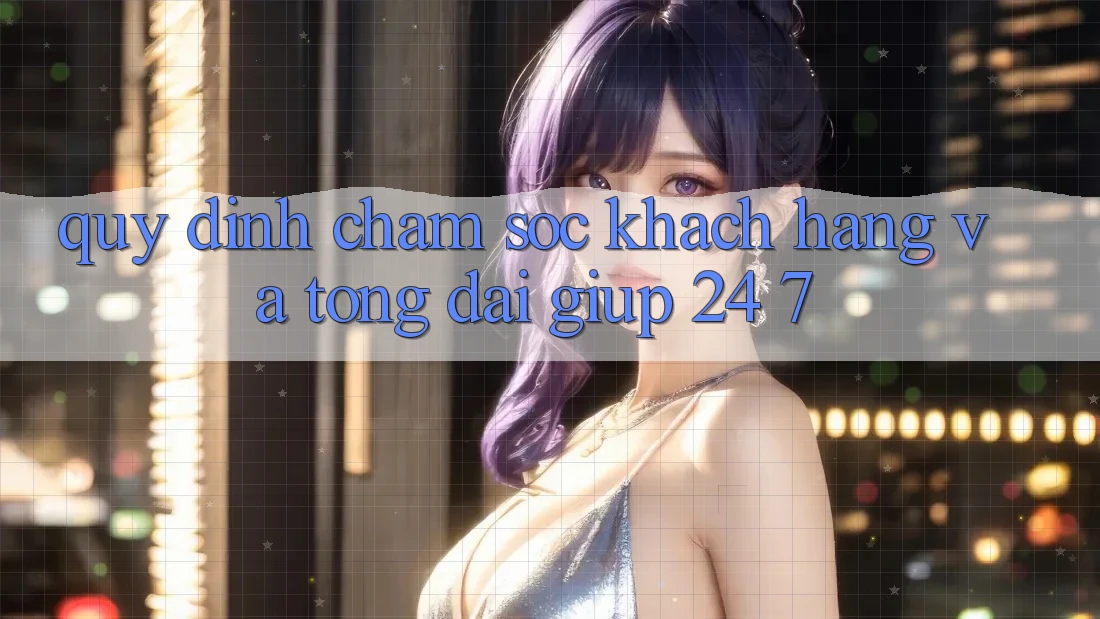 Quy định Chăm Sóc Khách Hàng Và Tổng đài giúp 24/7