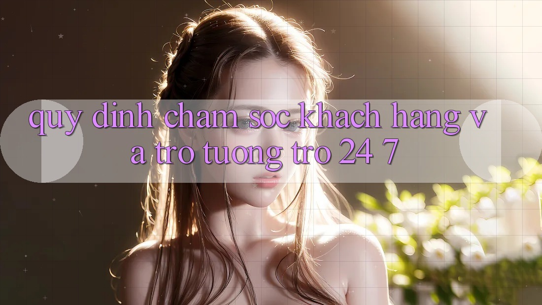 Quy định Chăm Sóc Khách Hàng Và Trợ tương trợ 24/7