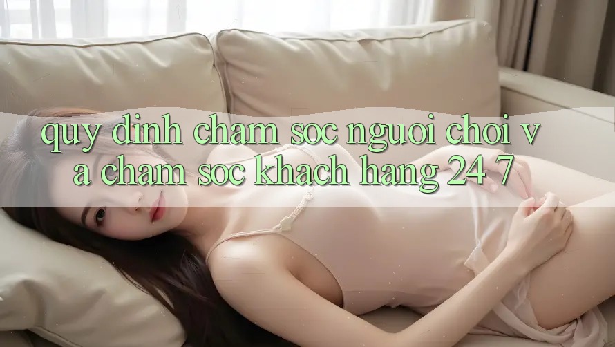 Quy định Chăm Sóc Người chơi Và Chăm sóc khách hàng 24/7