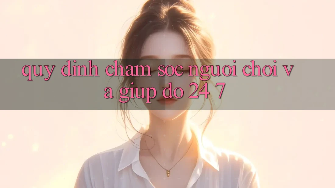 Quy định Chăm Sóc Người chơi Và Giúp đỡ 24/7