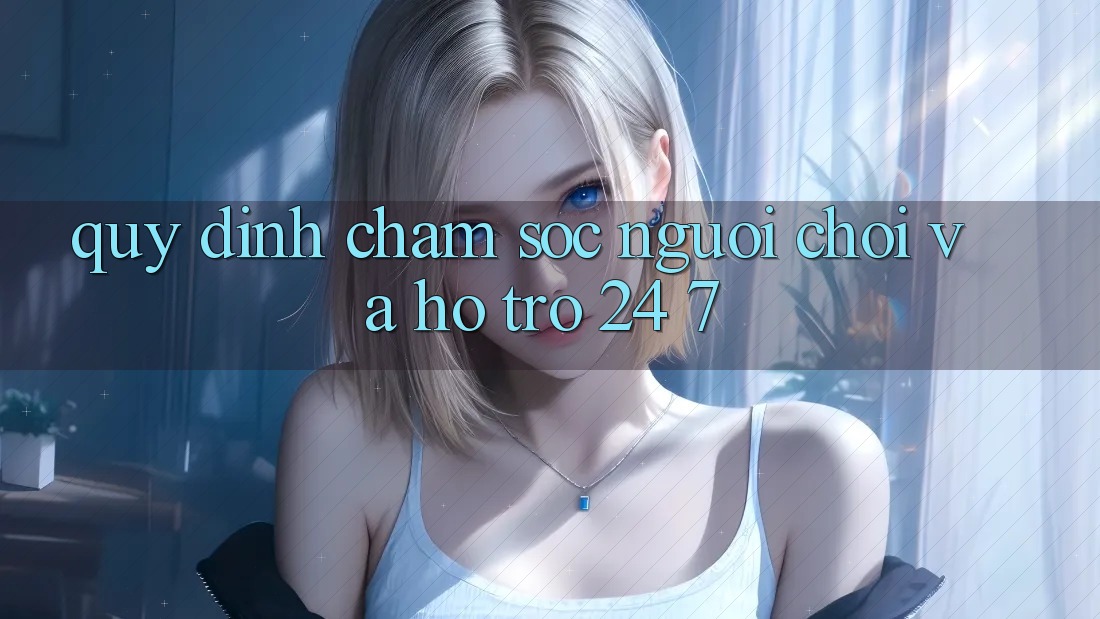 Quy định Chăm Sóc Người chơi Và Hỗ trợ 24/7