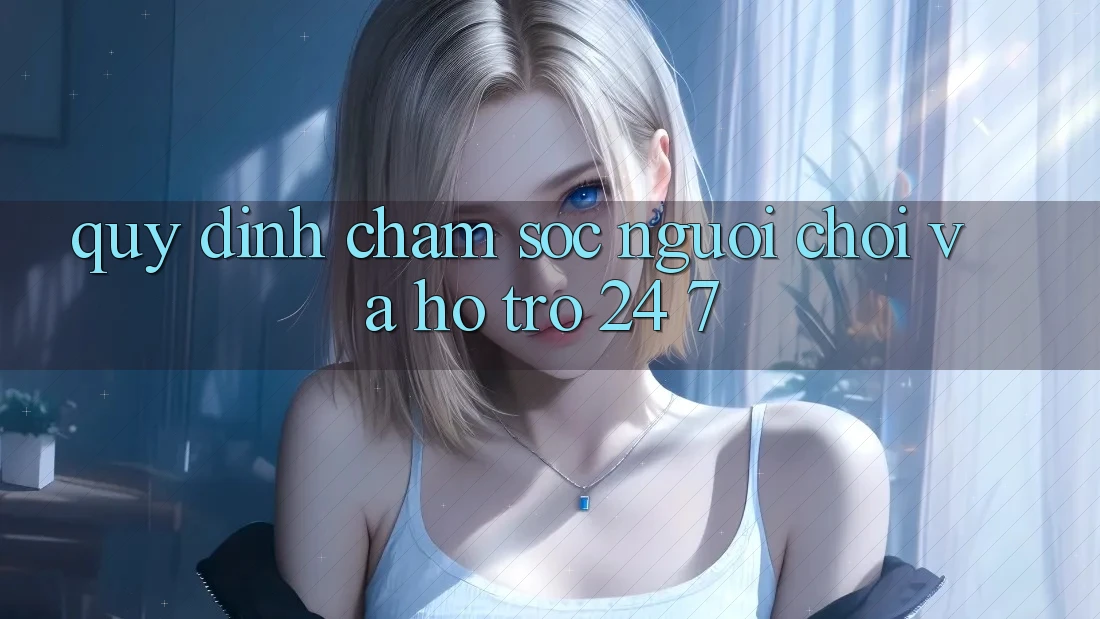 Quy định Chăm Sóc Người chơi Và Hỗ Trợ 24/7