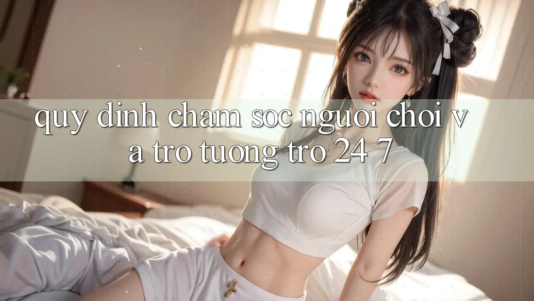 Quy định Chăm Sóc Người chơi Và Trợ tương trợ 24/7