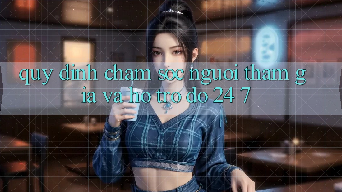 Quy định Chăm Sóc Người tham gia Và Hỗ trợ đỡ 24/7