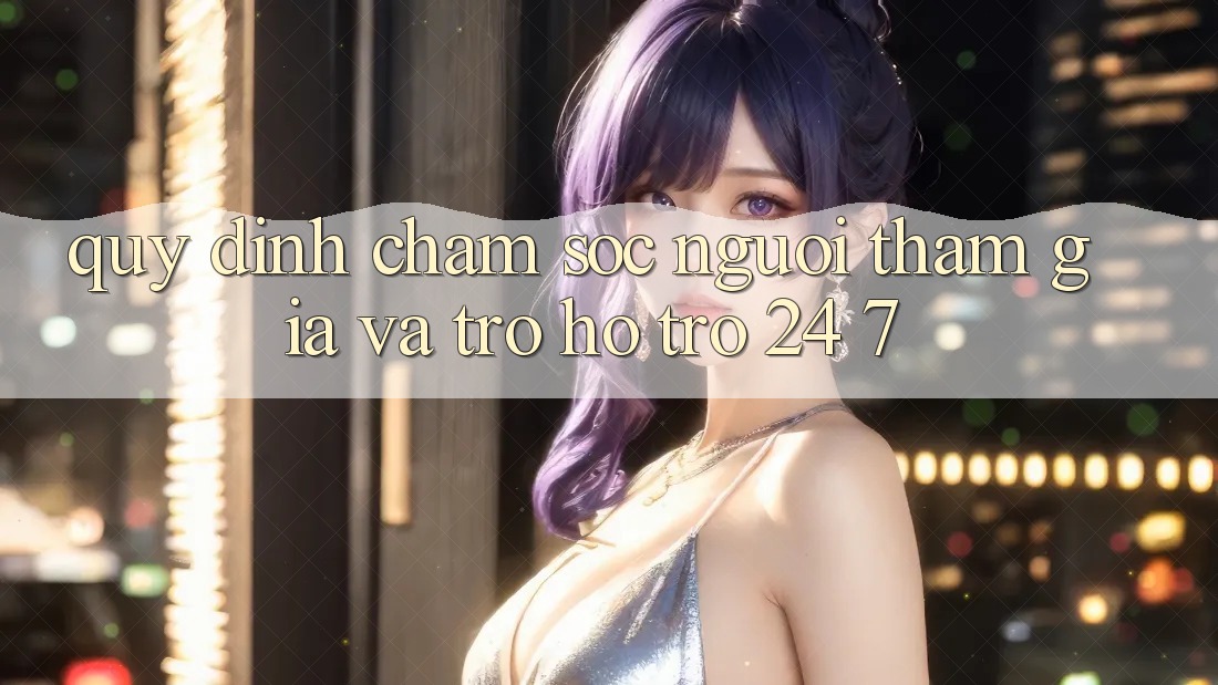 Quy định Chăm Sóc Người tham gia Và Trợ hỗ trợ 24/7