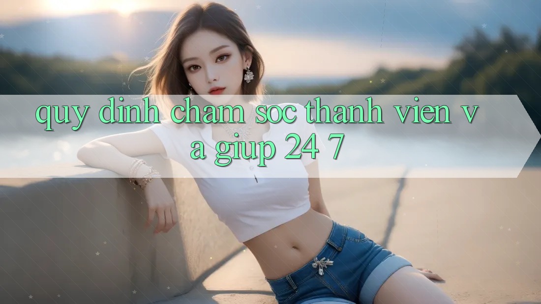 Quy định Chăm Sóc Thành viên Và Giúp 24/7
