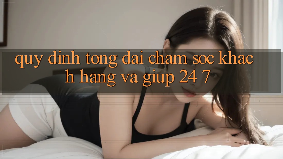 Quy định Tổng đài chăm sóc khách hàng Và Giúp 24/7