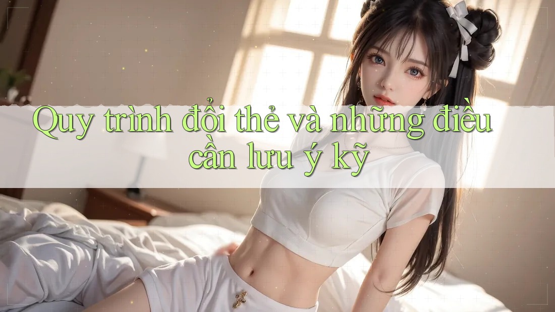 Quy trình đổi thẻ và những điều cần lưu ý kỹ