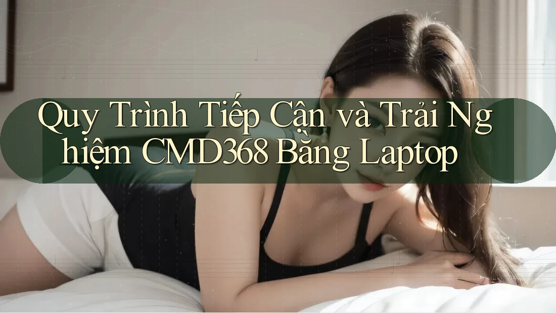 Quy Trình Tiếp Cận và Trải Nghiệm CMD368 Bằng Laptop