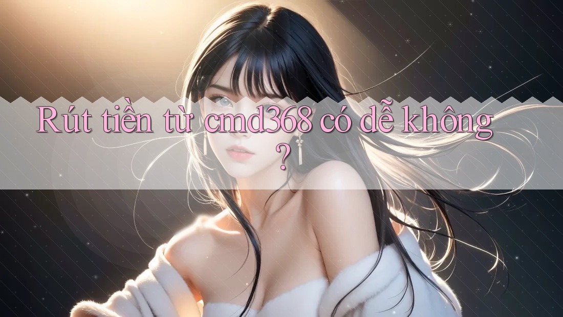 Rút tiền từ cmd368 có dễ không?