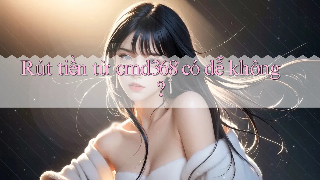 Rút tiền từ cmd368 có dễ không?