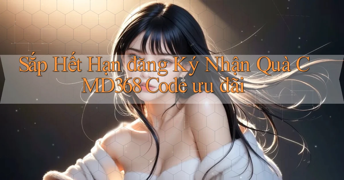 sắp hết hạn đăng ký nhận quà cmd368 code ưu đãi