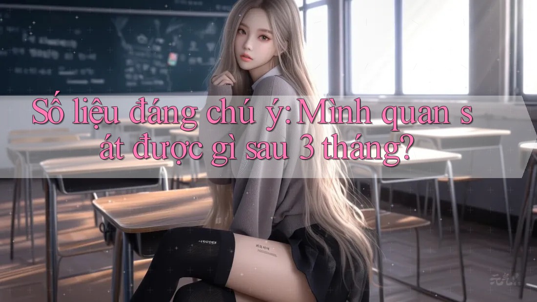 Số liệu đáng chú ý: Mình quan sát được gì sau 3 tháng?