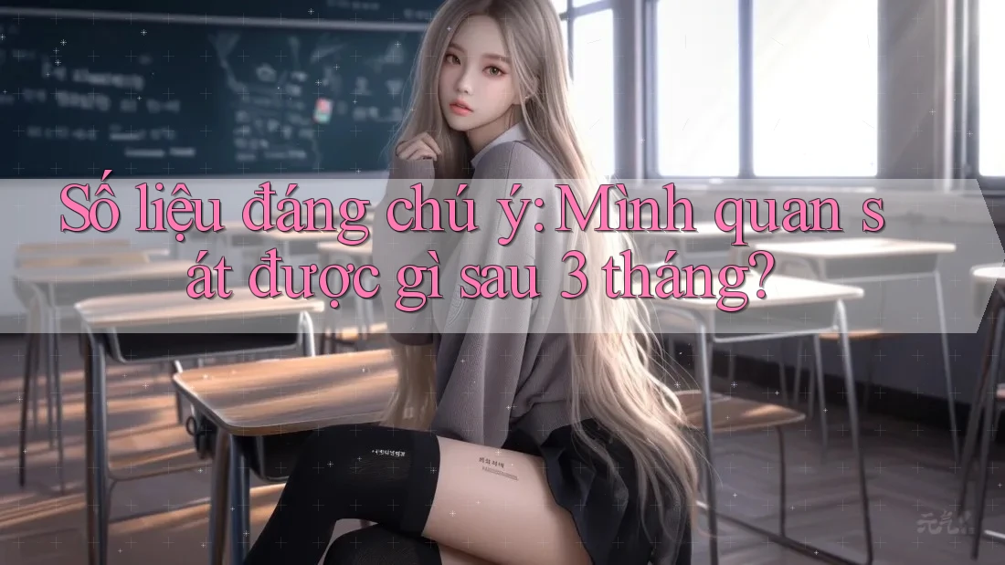 Số liệu đáng chú ý: Mình quan sát được gì sau 3 tháng?
