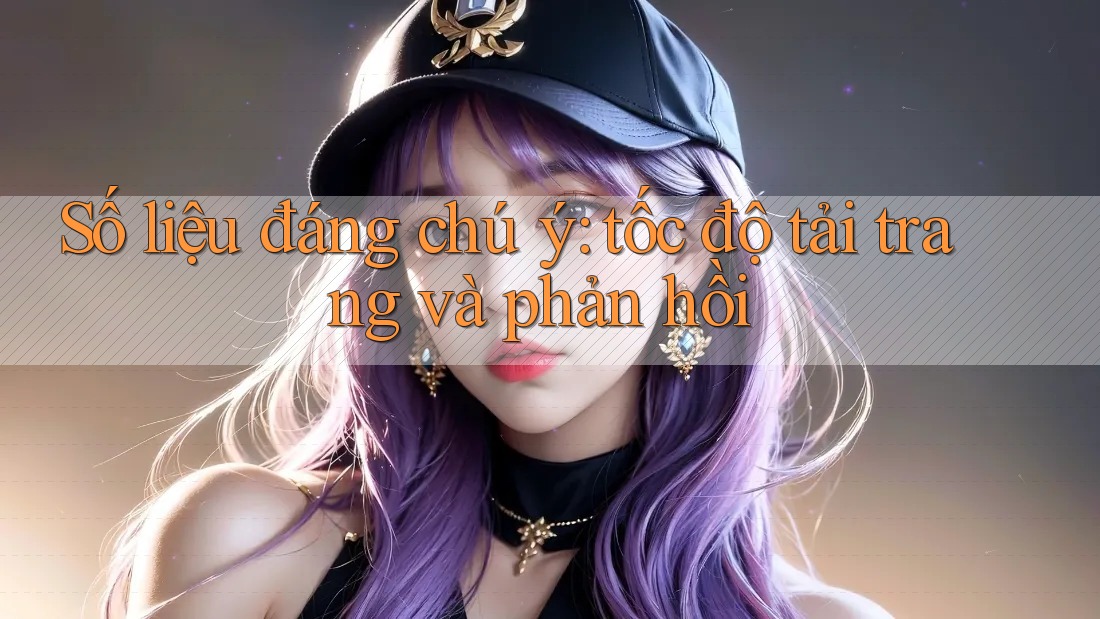 Số liệu đáng chú ý: tốc độ tải trang và phản hồi