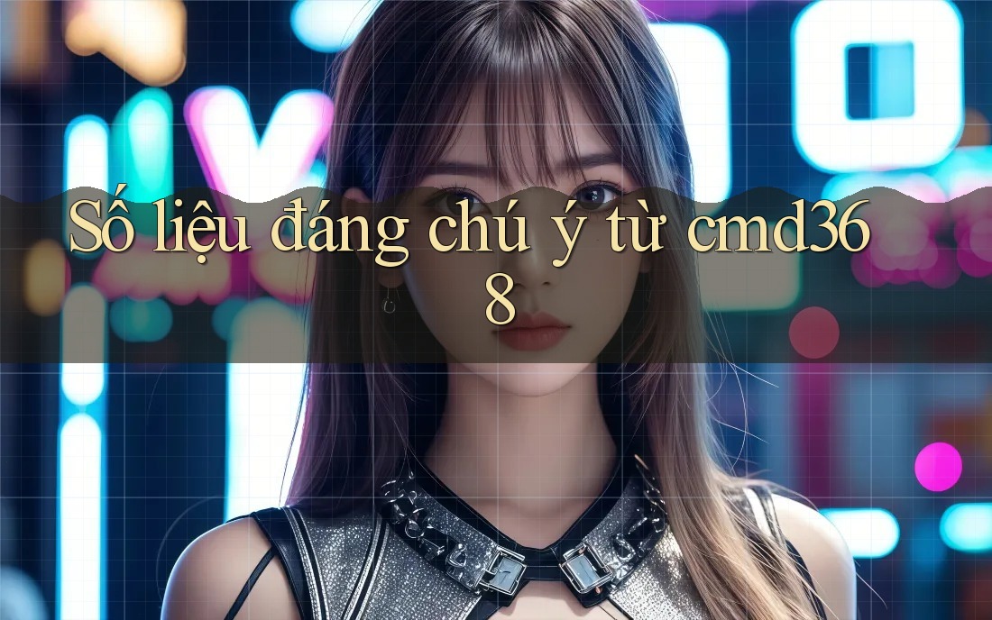 Số liệu đáng chú ý từ cmd368