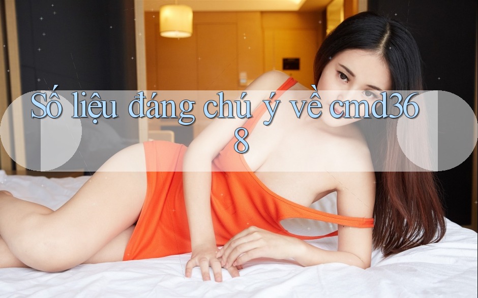 Số liệu đáng chú ý về cmd368 Số liệu đáng chú ý về cmd368