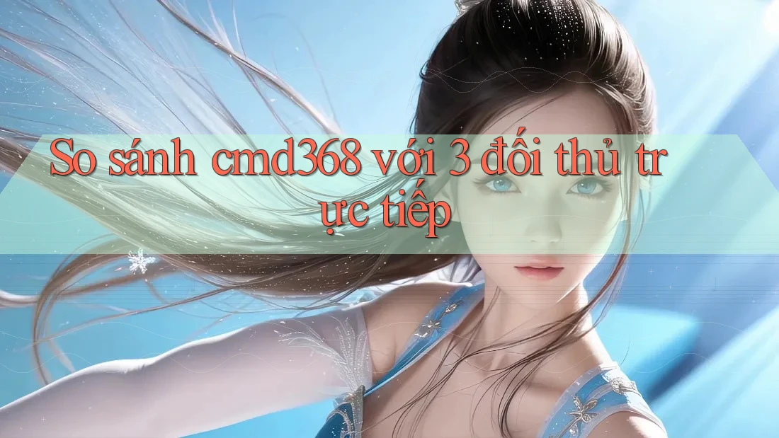 So sánh cmd368 với 3 đối thủ trực tiếp