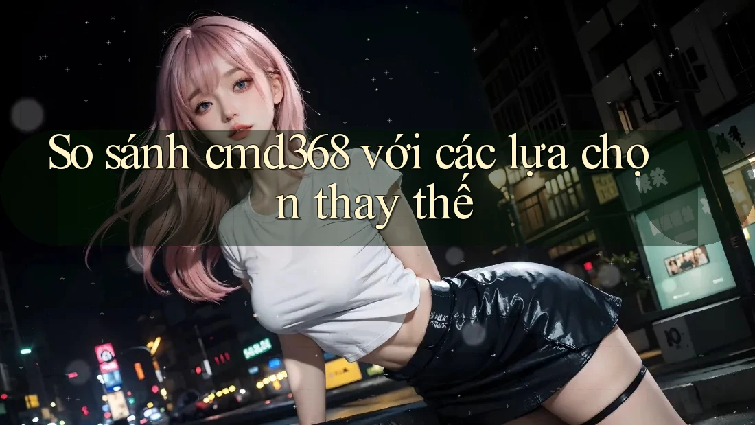 So sánh Cmd368 với các lựa chọn thay thế