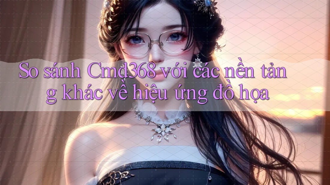 So sánh Cmd368 với các nền tảng khác về hiệu ứng đồ họa