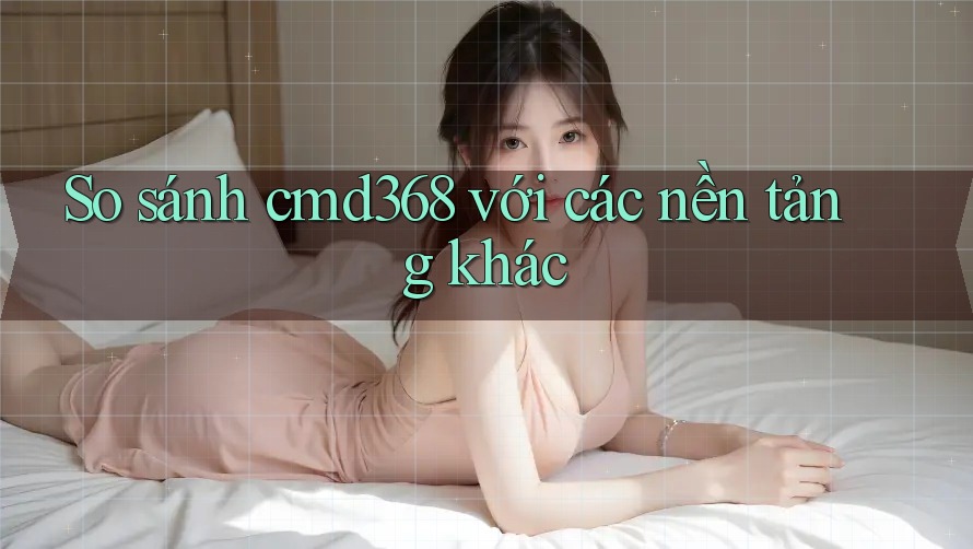 So sánh cmd368 với các nền tảng khác So sánh cmd368 với các nền tảng khác