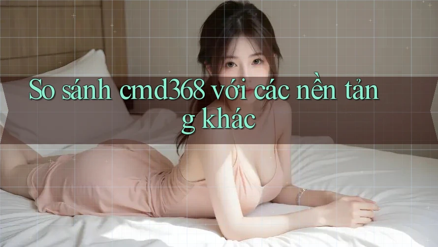 So sánh cmd368 với các nền tảng khác