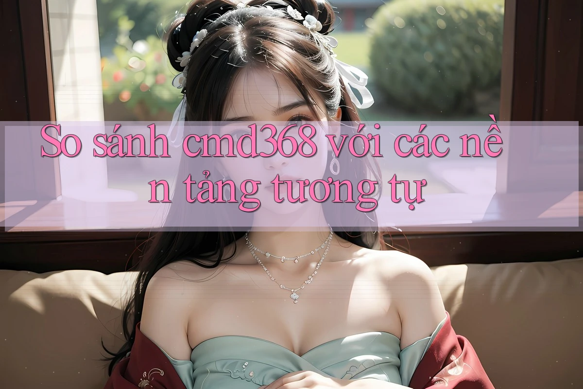 So sánh cmd368 với các nền tảng tương tự
