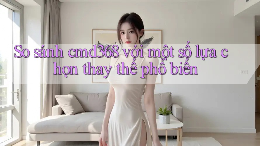 So sánh cmd368 với một số lựa chọn thay thế phổ biến So sánh cmd368 với một số lựa chọn thay thế phổ biến