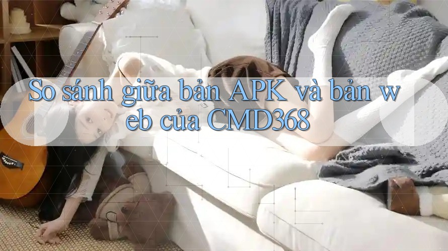 So sánh giữa bản APK và bản web của CMD368 So sánh giữa bản APK và bản web của CMD368