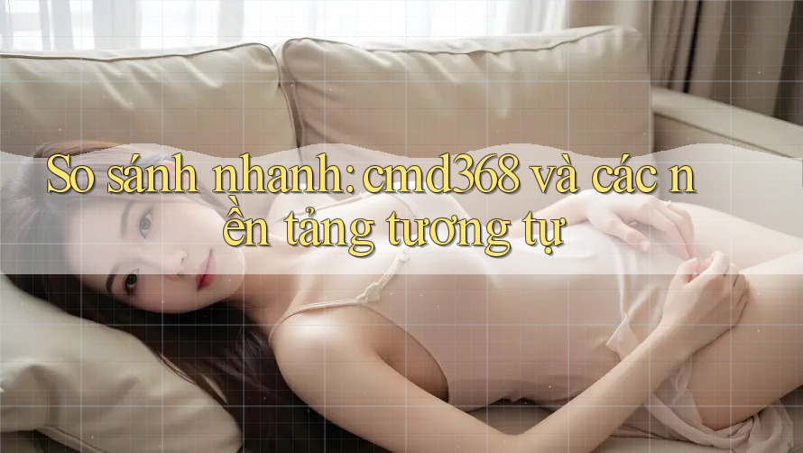 So sánh nhanh: cmd368 và các nền tảng tương tự