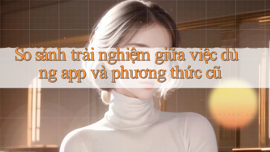 So sánh trải nghiệm giữa việc dùng app và phương thức cũ So sánh trải nghiệm giữa việc dùng app và phương thức cũ