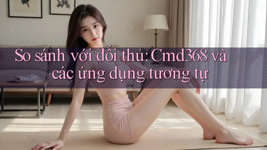 So sánh với đối thủ: Cmd368 và các ứng dụng tương tự So sánh với đối thủ: Cmd368 và các ứng dụng tương tự