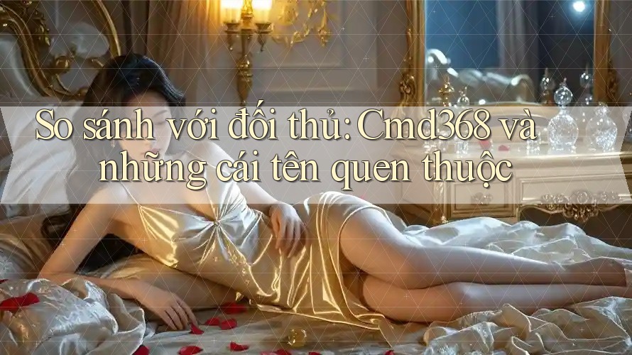So sánh với đối thủ: Cmd368 và những cái tên quen thuộc So sánh với đối thủ: Cmd368 và những cái tên quen thuộc