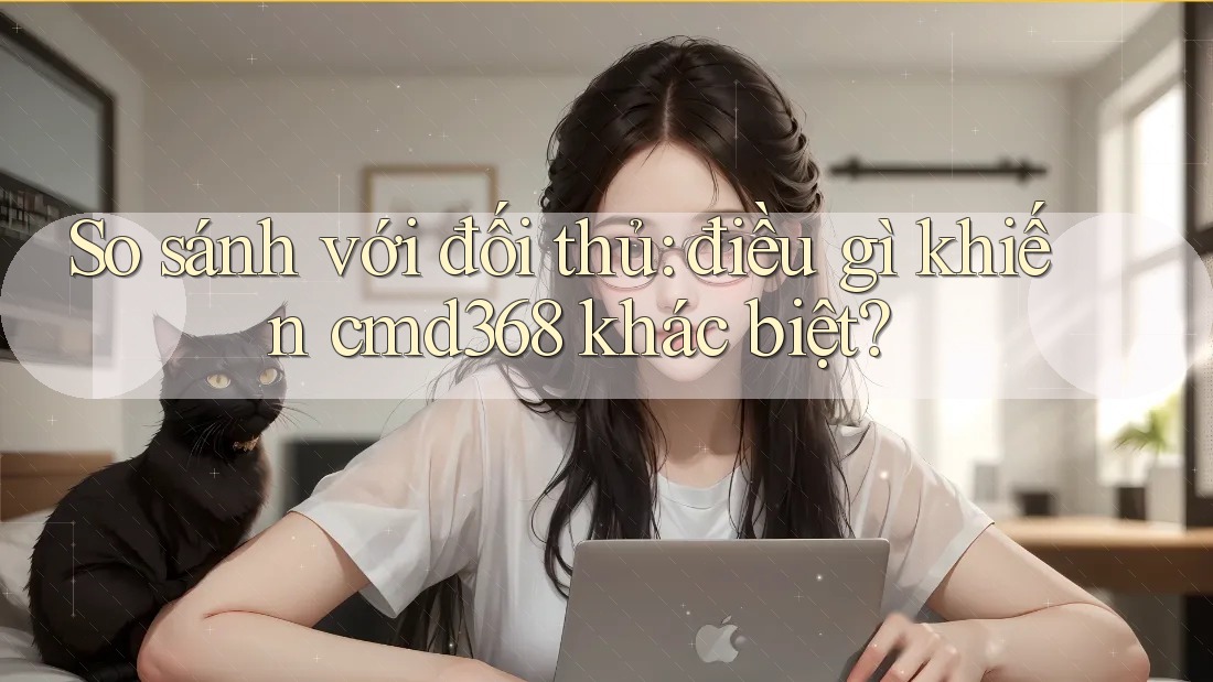 So sánh với đối thủ: điều gì khiến cmd368 khác biệt?