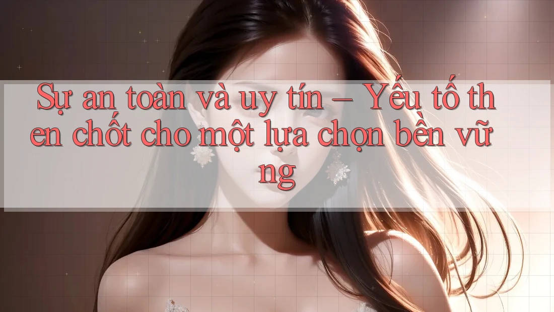 Sự an toàn và uy tín – Yếu tố then chốt cho một lựa chọn bền vững Sự an toàn và uy tín – Yếu tố then chốt cho một lựa chọn bền vững