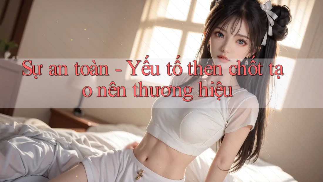Sự an toàn - Yếu tố then chốt tạo nên thương hiệu