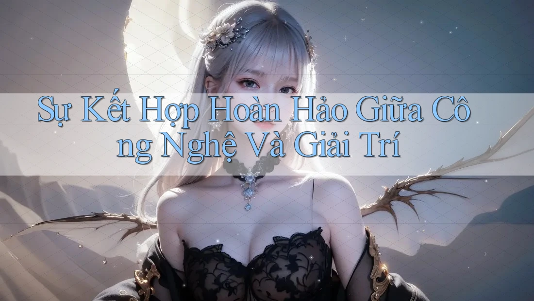 Sự Kết Hợp Hoàn Hảo Giữa Công Nghệ và Giải Trí Sự Kết Hợp Hoàn Hảo Giữa Công Nghệ và Giải Trí