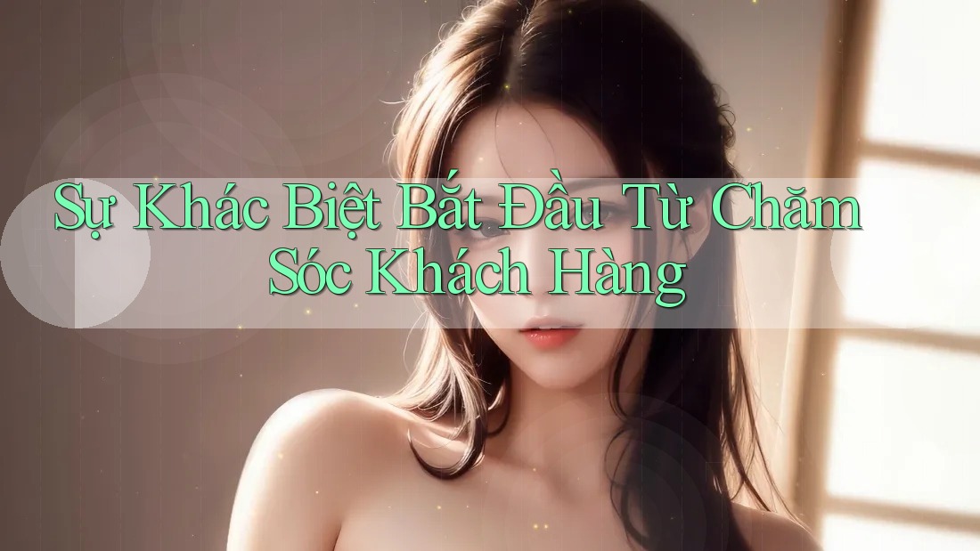 Sự Khác Biệt Bắt Đầu Từ Chăm Sóc Khách Hàng