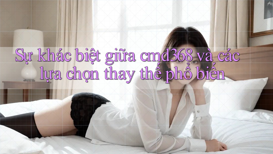 Sự khác biệt giữa cmd368 và các lựa chọn thay thế phổ biến Sự khác biệt giữa cmd368 và các lựa chọn thay thế phổ biến