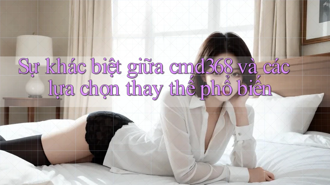 Sự khác biệt giữa cmd368 và các lựa chọn thay thế phổ biến Sự khác biệt giữa cmd368 và các lựa chọn thay thế phổ biến