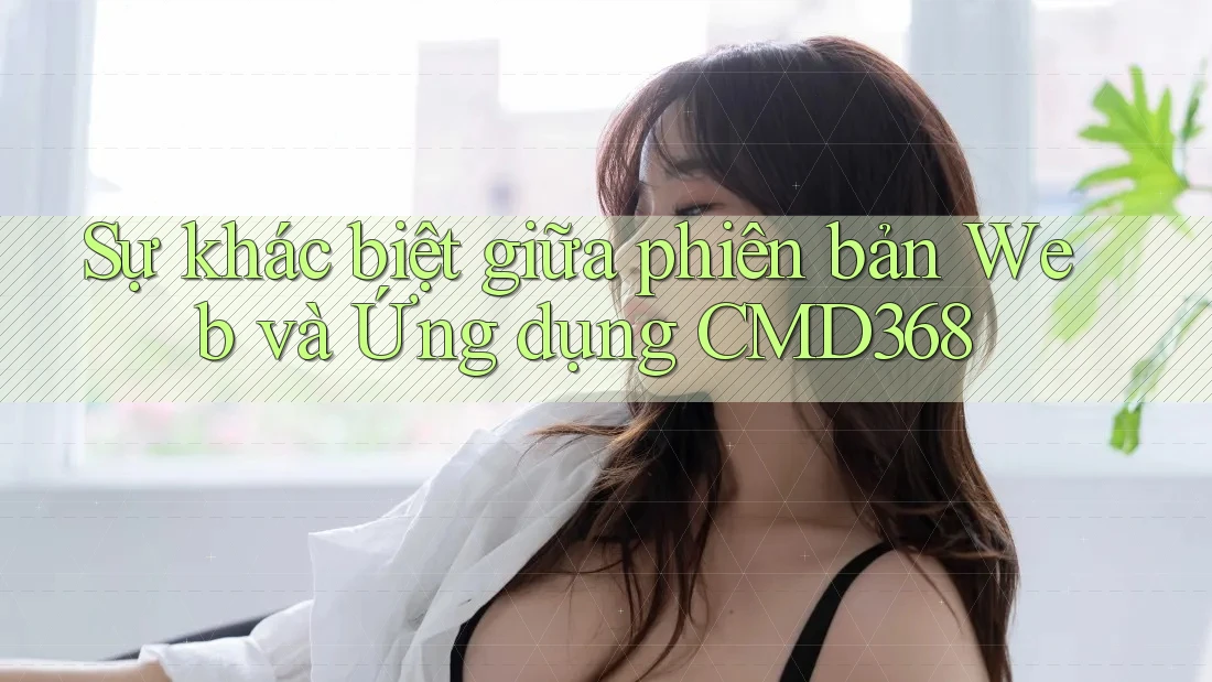 Sự khác biệt giữa phiên bản Web và Ứng dụng CMD368 Sự khác biệt giữa phiên bản Web và Ứng dụng CMD368