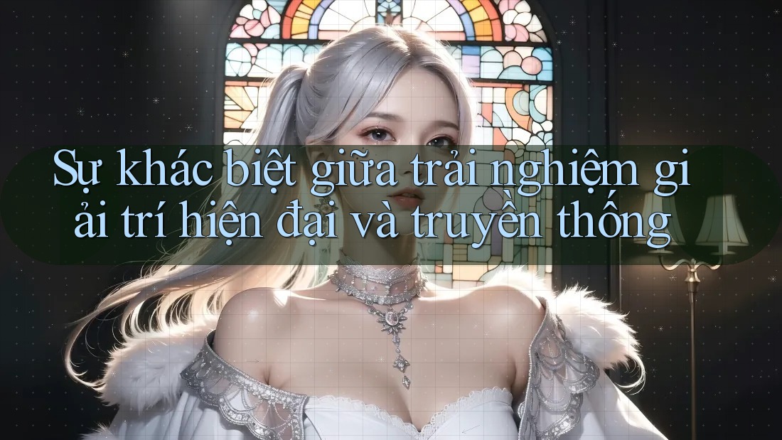 Sự khác biệt giữa trải nghiệm giải trí hiện đại và truyền thống