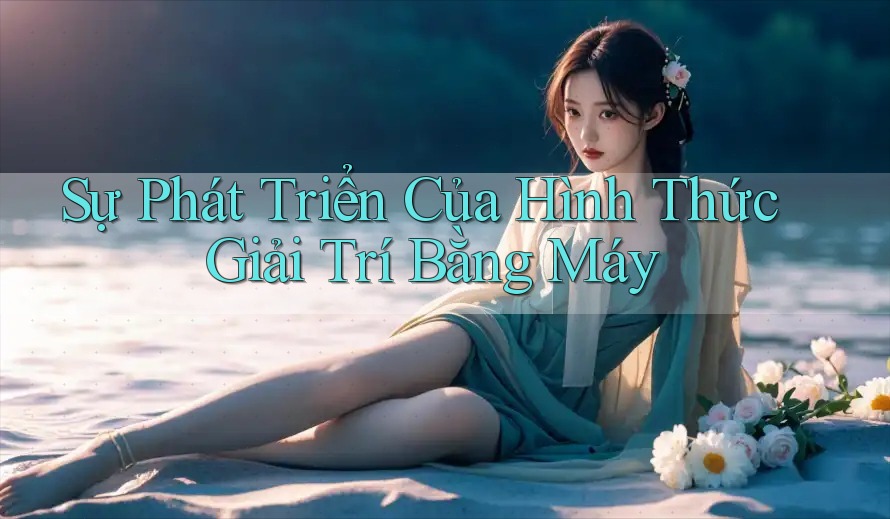 Sự Phát Triển Của Hình Thức Giải Trí Bằng Máy