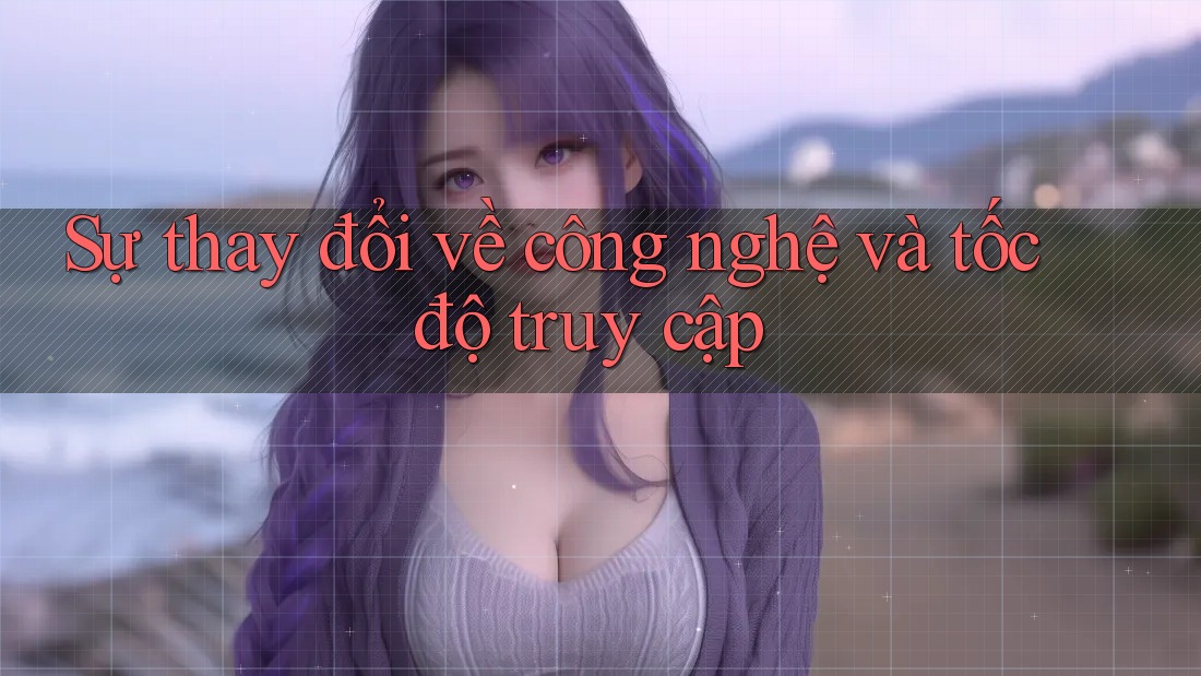 Sự thay đổi về công nghệ và tốc độ truy cập Sự thay đổi về công nghệ và tốc độ truy cập