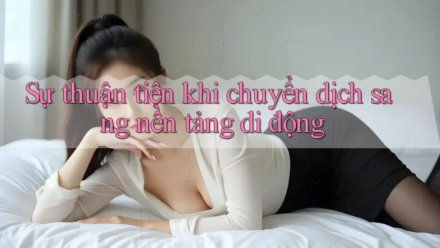 Sự thuận tiện khi chuyển dịch sang nền tảng di động