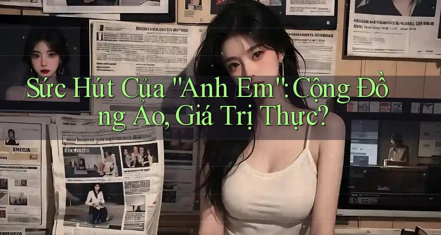 Sức Hút Của “Anh Em”: Cộng Đồng Ảo, Giá Trị Thực?
