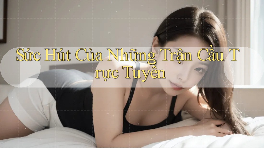 Sức Hút Của Những Trận Cầu Trực Tuyến Sức Hút Của Những Trận Cầu Trực Tuyến