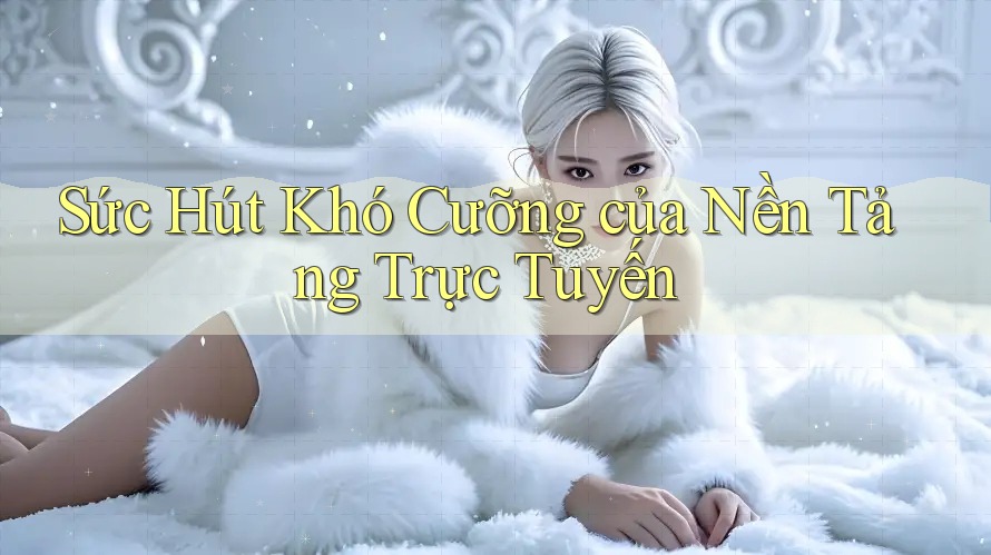 Sức Hút Khó Cưỡng của Nền Tảng Trực Tuyến Sức Hút Khó Cưỡng của Nền Tảng Trực Tuyến